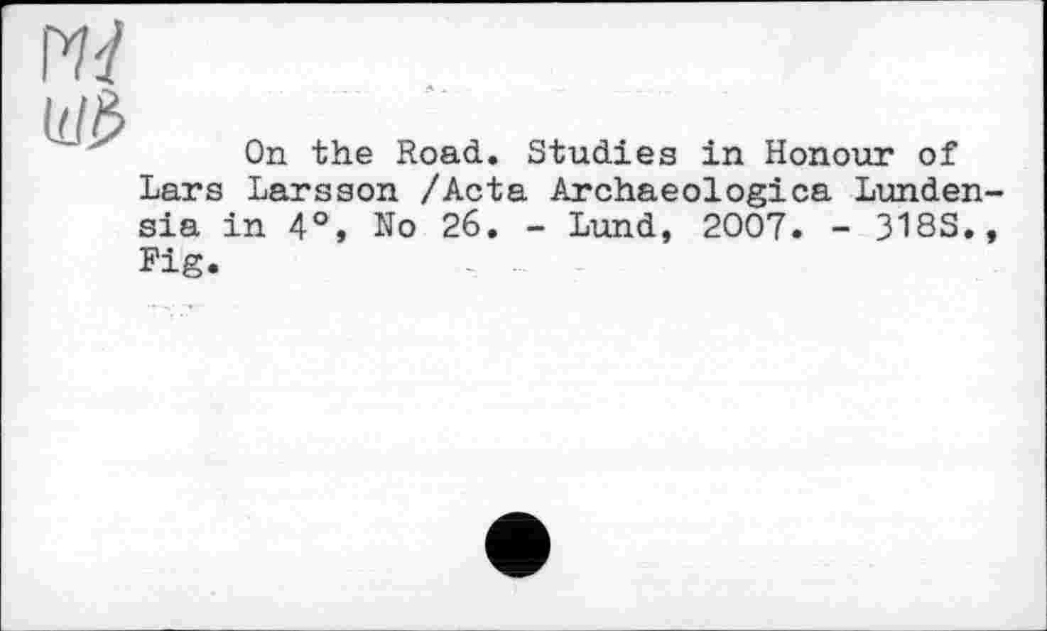 ﻿
On the Road. Studies in Honour of
Lars Larsson /Acta Archaeologies Lunden-sia in 4°, No 26. - Lund, 2007. - 318S., Fig.